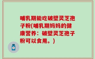 哺乳期能吃破壁灵芝孢子粉(哺乳期妈妈的健康营养：破壁灵芝孢子粉可以食用。)