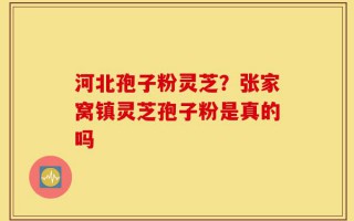 河北孢子粉灵芝？张家窝镇灵芝孢子粉是真的吗