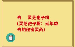 寿    灵芝孢子粉(灵芝孢子粉：延年益寿的秘密灵药)