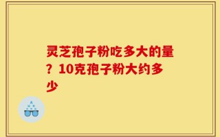 灵芝孢子粉吃多大的量？10克孢子粉大约多少