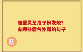 破壁灵芝孢子粉发烧？有哪些霸气外露的句子