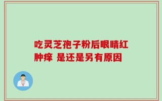 吃灵芝孢子粉后眼睛红肿痒 是还是另有原因