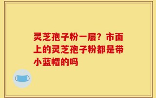 灵芝孢子粉一层？市面上的灵芝孢子粉都是带小蓝帽的吗