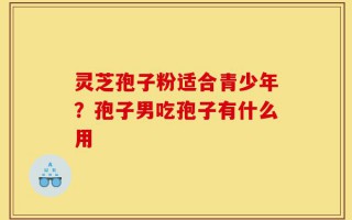 灵芝孢子粉适合青少年？孢子男吃孢子有什么用