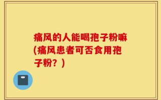 痛风的人能喝孢子粉嘛(痛风患者可否食用孢子粉？)