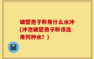 破壁孢子粉用什么水冲(冲泡破壁孢子粉该选用何种水？)