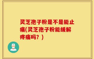 灵芝孢子粉是不是能止痛(灵芝孢子粉能缓解疼痛吗？)