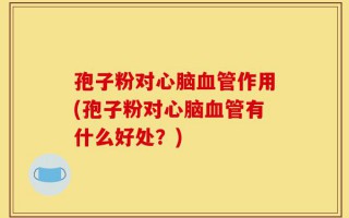 孢子粉对心脑血管作用(孢子粉对心脑血管有什么好处？)