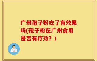 广州孢子粉吃了有效果吗(孢子粉在广州食用是否有疗效？)