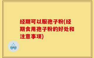 经期可以服孢子粉(经期食用孢子粉的好处和注意事项)