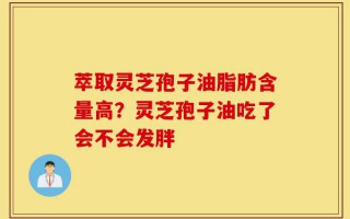 萃取灵芝孢子油脂肪含量高？灵芝孢子油吃了会不会发胖