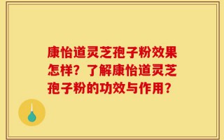 康怡道灵芝孢子粉效果怎样？了解康怡道灵芝孢子粉的功效与作用？