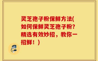 灵芝孢子粉保鲜方法(如何保鲜灵芝孢子粉？精选有效妙招，教你一招鲜！)