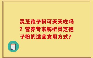 灵芝孢子粉可天天吃吗？营养专家解析灵芝孢子粉的适宜食用方式？