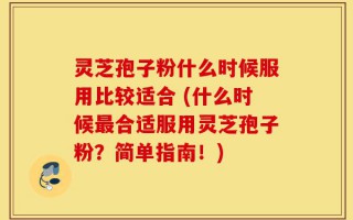 灵芝孢子粉什么时候服用比较适合 (什么时候最合适服用灵芝孢子粉？简单指南！)