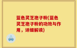 蓝色灵芝孢子粉(蓝色灵芝孢子粉的功效与作用，详细解读)