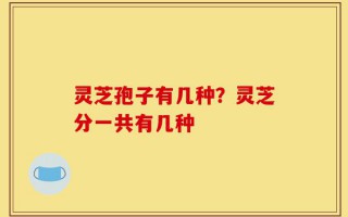 灵芝孢子有几种？灵芝分一共有几种