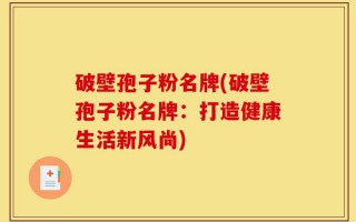 破壁孢子粉名牌(破壁孢子粉名牌：打造健康生活新风尚)