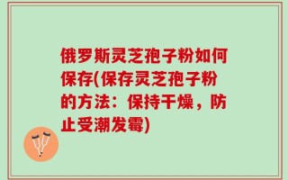 俄罗斯灵芝孢子粉如何保存(保存灵芝孢子粉的方法：保持干燥，防止受潮发霉)