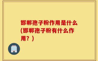 邯郸孢子粉作用是什么(邯郸孢子粉有什么作用？)