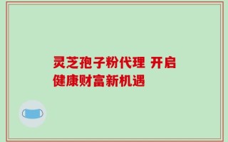 灵芝孢子粉代理 开启健康财富新机遇