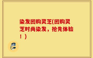 染发团购灵芝(团购灵芝时尚染发，抢先体验！)