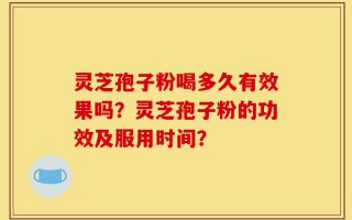 灵芝孢子粉喝多久有效果吗？灵芝孢子粉的功效及服用时间？