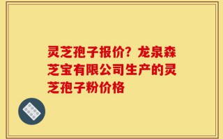 灵芝孢子报价？龙泉森芝宝有限公司生产的灵芝孢子粉价格