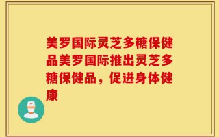 美罗国际灵芝多糖保健品美罗国际推出灵芝多糖保健品，促进身体健康