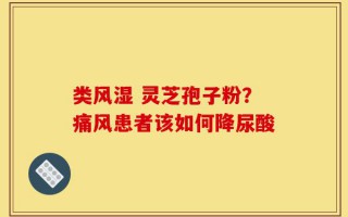 类风湿 灵芝孢子粉？痛风患者该如何降尿酸