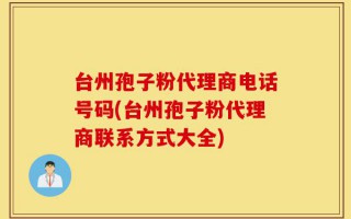 台州孢子粉代理商电话号码(台州孢子粉代理商联系方式大全)