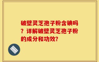 破壁灵芝孢子粉含碘吗？详解破壁灵芝孢子粉的成分和功效？