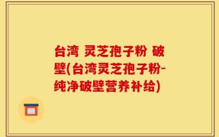 台湾 灵芝孢子粉 破壁(台湾灵芝孢子粉-纯净破壁营养补给)