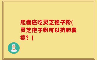 胆囊癌吃灵芝孢子粉(灵芝孢子粉可以抗胆囊癌？)