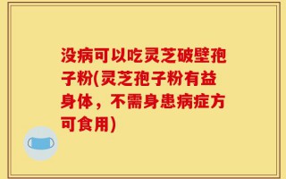 没病可以吃灵芝破壁孢子粉(灵芝孢子粉有益身体，不需身患病症方可食用)