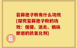 苔藓孢子粉有什么功效(探究苔藓孢子粉的功效：保健、消炎、稍纵即逝的抗氧化剂)