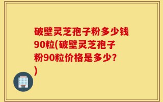 破壁灵芝孢子粉多少钱90粒(破壁灵芝孢子粉90粒价格是多少？)