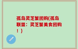 孤岛灵芝蟹团购(孤岛联盟：灵芝蟹美食团购！)