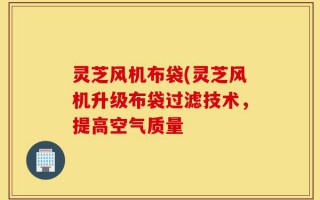 灵芝风机布袋(灵芝风机升级布袋过滤技术，提高空气质量