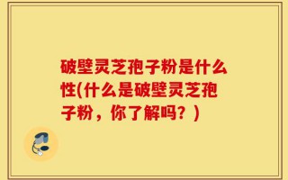 破壁灵芝孢子粉是什么性(什么是破壁灵芝孢子粉，你了解吗？)