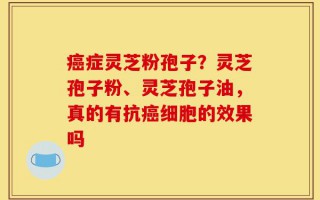 癌症灵芝粉孢子？灵芝孢子粉、灵芝孢子油，真的有抗癌细胞的效果吗