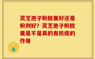 灵芝孢子粉胶囊好还是粉剂好？灵芝孢子粉胶囊是不是真的有抗癌的作用