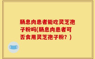 肠息肉患者能吃灵芝孢子粉吗(肠息肉患者可否食用灵芝孢子粉？)
