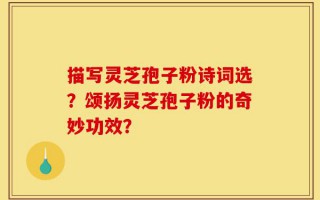 描写灵芝孢子粉诗词选？颂扬灵芝孢子粉的奇妙功效？