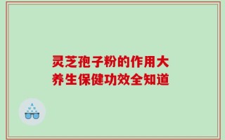 灵芝孢子粉的作用大 养生保健功效全知道