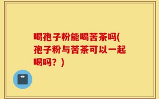 喝孢子粉能喝苦茶吗(孢子粉与苦茶可以一起喝吗？)