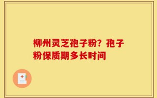 柳州灵芝孢子粉？孢子粉保质期多长时间