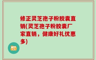 修正灵芝孢子粉胶囊直销(灵芝孢子粉胶囊厂家直销，健康好礼优惠多)