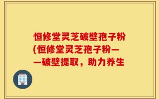恒修堂灵芝破壁孢子粉(恒修堂灵芝孢子粉——破壁提取，助力养生