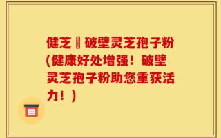 健芝緣破壁灵芝孢子粉(健康好处增强！破壁灵芝孢子粉助您重获活力！)